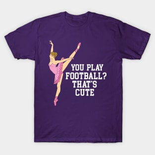 You Play Football That's Cute - Funny Ballet Dance Gifts T-Shirt